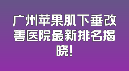 广州苹果肌下垂改善医院最新排名揭晓！