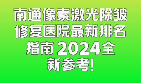 南通像素激光除皱修复医院最新排名指南 2024全新参考！