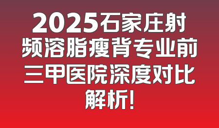 2025石家庄射频溶脂瘦背专业前三甲医院深度对比解析！