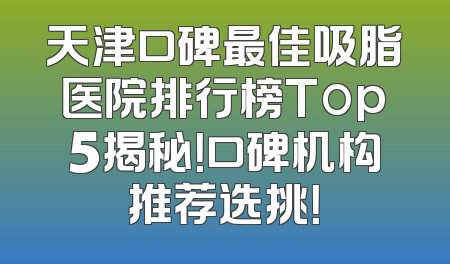 天津口碑最佳吸脂医院排行榜Top5揭秘！口碑机构推荐选挑！