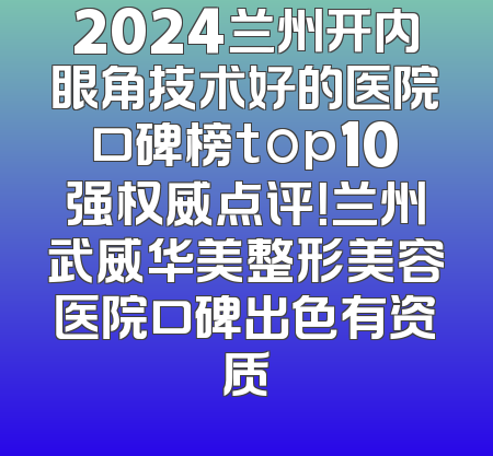 2024兰州开内眼角技术好的医院口碑榜top10强权威点评！兰州武威华美整形美容医院口碑出色有资质
