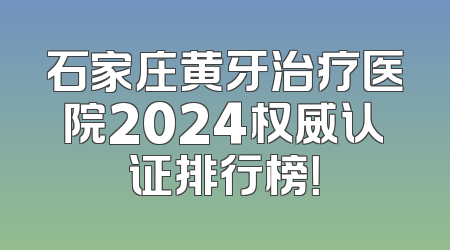 石家庄黄牙治疗医院2024权威认证排行榜！