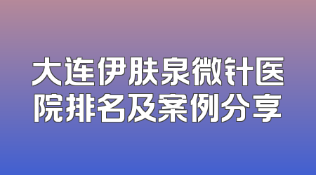 大连伊肤泉微针医院排名及案例分享