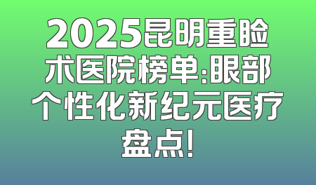 2025昆明重睑术医院榜单：眼部个性化新纪元医疗盘点！