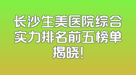 长沙生美医院综合实力排名前五榜单揭晓！