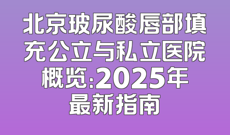 北京玻尿酸唇部填充公立与私立医院概览：2025年最新指南