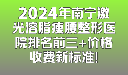 2024年南宁激光溶脂瘦腰整形医院排名前三+价格收费新标准!