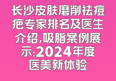 长沙皮肤磨削祛痘疤专家排名及医生介绍，吸脂案例展示：2024年度医美新体验