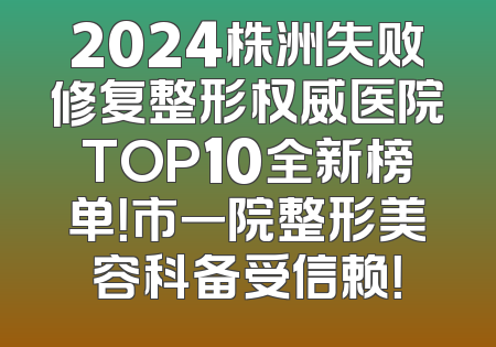 2024株洲失败修复整形权威医院TOP10全新榜单！市一院整形美容科备受信赖！