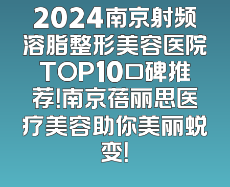 2024南京射频溶脂整形美容医院TOP10口碑推荐！南京蓓丽思医疗美容助你美丽蜕变！