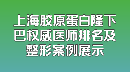 上海胶原蛋白隆下巴权威医师排名及整形案例展示