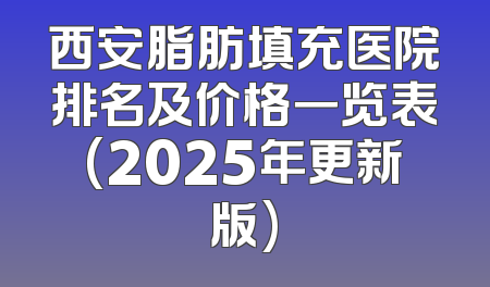 西安脂肪填充医院排名及价格一览表(2025年更新版)