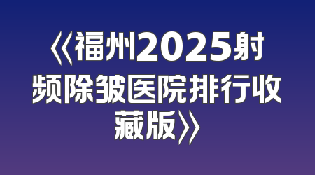 《福州2025射频除皱医院排行收藏版》