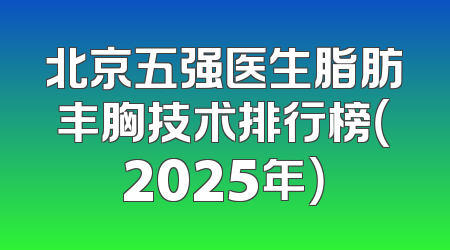 北京五强医生脂肪丰胸技术排行榜（2025年）