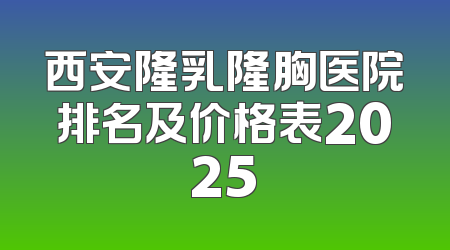 西安隆乳隆胸医院排名及价格表2025