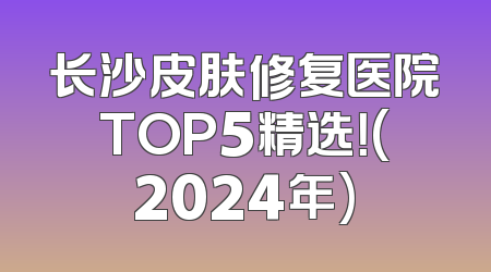 长沙皮肤修复医院TOP5精选！(2024年)