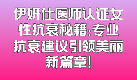 伊妍仕医师认证女性抗衰秘籍：专业抗衰建议引领美丽新篇章！
