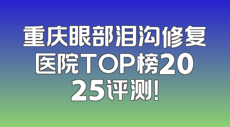 重庆眼部泪沟修复医院TOP榜2025评测！