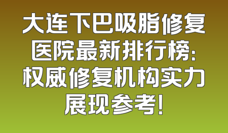 大连下巴吸脂修复医院最新排行榜：权威修复机构实力展现参考！