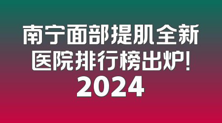 南宁面部提肌全新医院排行榜出炉！2024