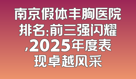 南京假体丰胸医院排名：前三强闪耀，2025年度表现卓越风采