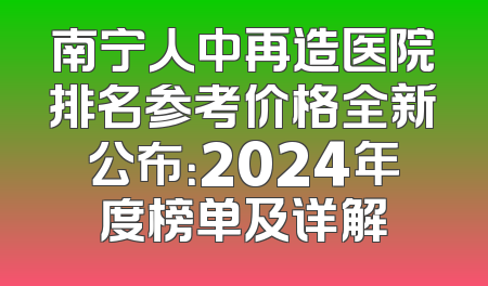 南宁人中再造医院排名参考价格全新公布：2024年度榜单及详解