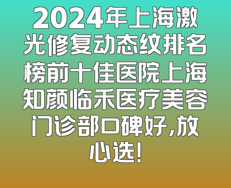 2024年上海激光修复动态纹排名榜前十佳医院上海知颜临禾医疗美容门诊部口碑好，放心选！