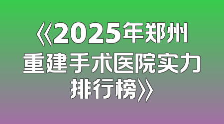 《2025年郑州重建手术医院实力排行榜》