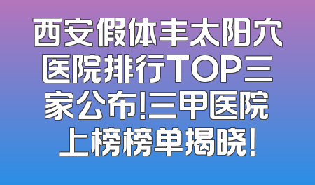 西安假体丰太阳穴医院排行TOP三家公布！三甲医院上榜榜单揭晓！