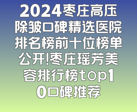 2024枣庄高压除皱口碑精选医院排名榜前十位榜单公开！枣庄瑶芳美容排行榜top10口碑推荐