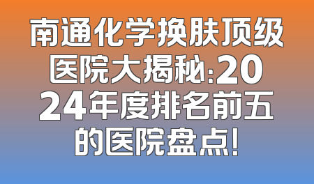 南通化学换肤顶级医院大揭秘：2024年度排名前五的医院盘点！