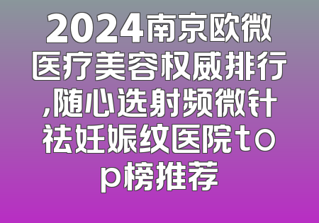 2024南京欧微医疗美容权威排行，随心选射频微针祛妊娠纹医院top榜推荐