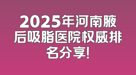 2025年河南腋后吸脂医院权威排名分享！