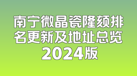 南宁微晶瓷隆颏排名更新及地址总览 2024版