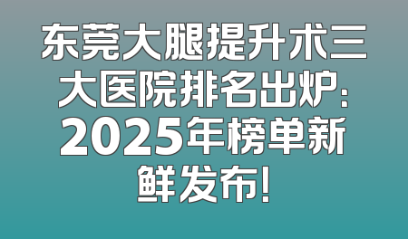 东莞大腿提升术三大医院排名出炉：2025年榜单新鲜发布！