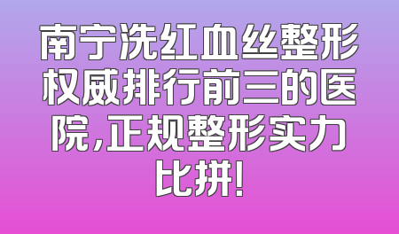 南宁洗红血丝整形权威排行前三的医院，正规整形实力比拼！
