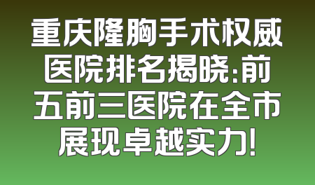重庆隆胸手术权威医院排名揭晓：前五前三医院在全市展现卓越实力！