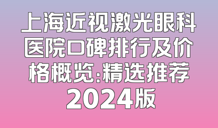 上海近视激光眼科医院口碑排行及价格概览：精选推荐 2024版