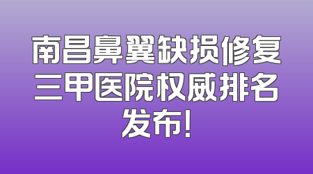 南昌鼻翼缺损修复三甲医院权威排名发布！