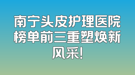 南宁头皮护理医院榜单前三重塑焕新风采！