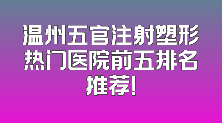 温州五官注射塑形热门医院前五排名推荐！