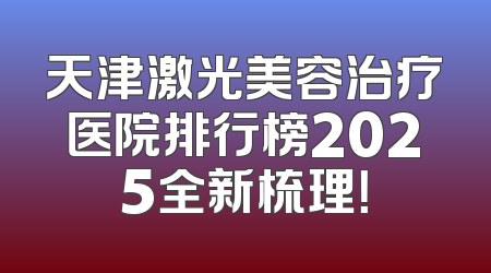 天津激光美容治疗医院排行榜2025全新梳理！