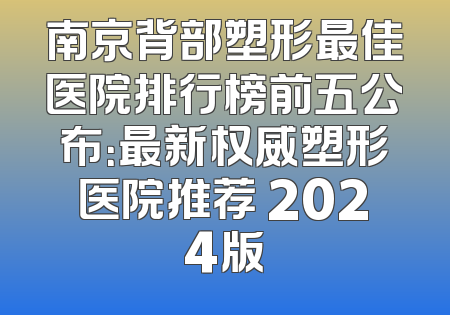 南京背部塑形最佳医院排行榜前五公布：最新权威塑形医院推荐 2024版