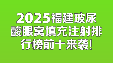 2025福建玻尿酸眼窝填充注射排行榜前十来袭！