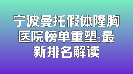 宁波曼托假体隆胸医院榜单重塑：最新排名解读