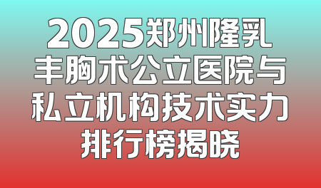 2025郑州隆乳丰胸术公立医院与私立机构技术实力排行榜揭晓