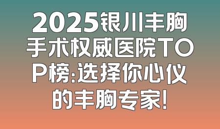 2025银川丰胸手术权威医院TOP榜：选择你心仪的丰胸专家！