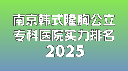 南京韩式隆胸公立专科医院实力排名 2025