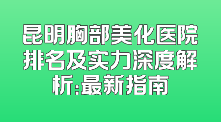 昆明胸部美化医院排名及实力深度解析：最新指南