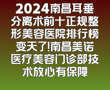 2024南昌耳垂分离术前十正规整形美容医院排行榜变天了！南昌美诺医疗美容门诊部技术放心有保障